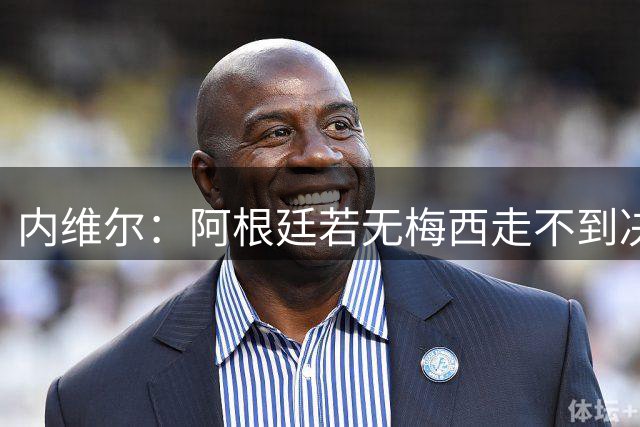 内维尔：阿根廷若无梅西走不到决赛；不得不佩服，但他们踢得像屎