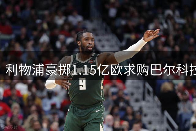 利物浦豪掷1.15亿欧求购巴尔科拉，巴黎死守1.5亿不松口