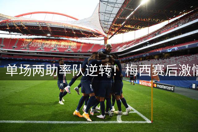 单场两助率队逆转！梅西赛后激情握拳怒吼！