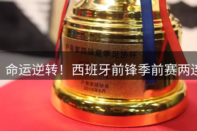 命运逆转！西班牙前锋季前赛两连击改变离队命运