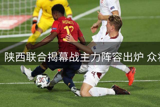 陕西联合揭幕战主力阵容出炉 众将蓄势待发迎战新赛季